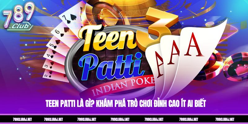 Teen Patti Là Gì? Khám Phá Trò Chơi Đỉnh Cao Ít Ai Biết